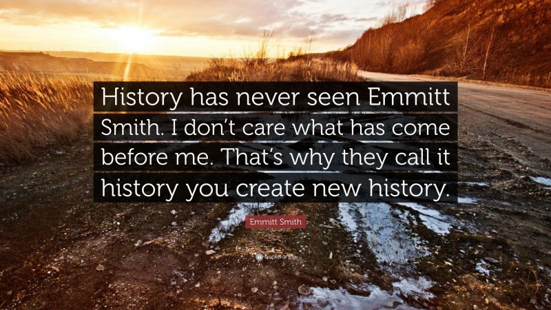 Emmitt Smith Quote: “History has never seen Emmitt Smith. I don’t care what has come before me. That’s why they call it history you create new history.”