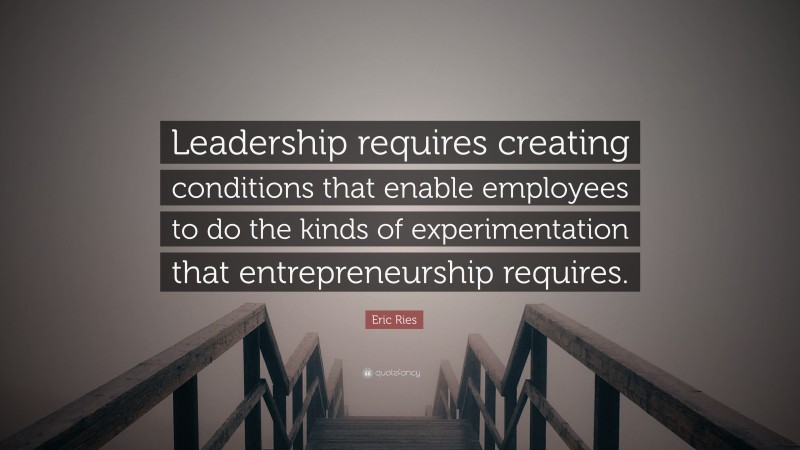 Eric Ries Quote: “Leadership requires creating conditions that enable employees to do the kinds of experimentation that entrepreneurship requires.”