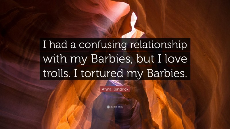 Anna Kendrick Quote: “I had a confusing relationship with my Barbies, but I love trolls. I tortured my Barbies.”