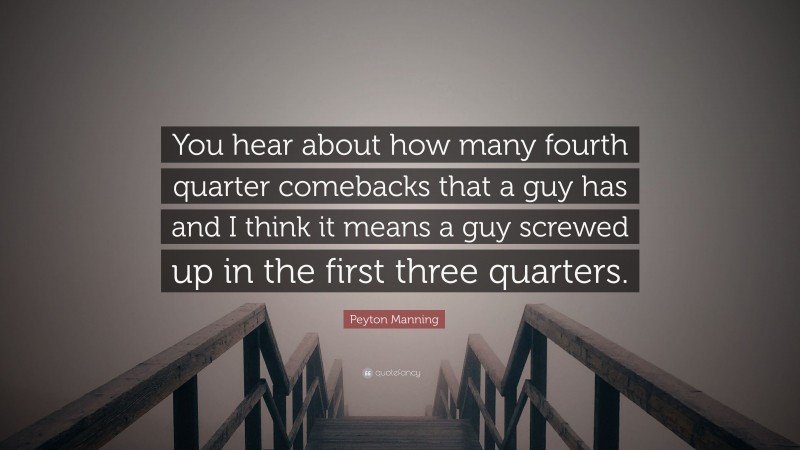 Peyton Manning Quote: “You hear about how many fourth quarter comebacks that a guy has and I think it means a guy screwed up in the first three quarters.”