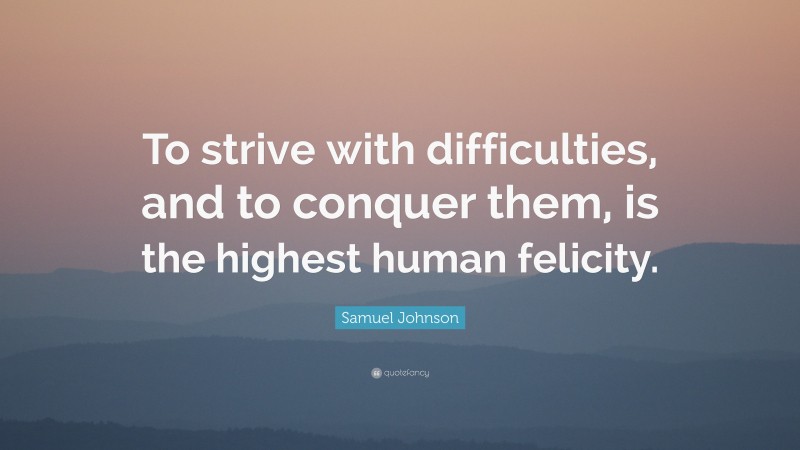 Samuel Johnson Quote: “To strive with difficulties, and to conquer them, is the highest human felicity.”