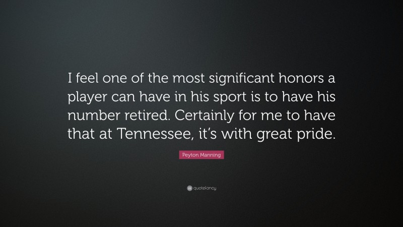 Peyton Manning Quote: “I feel one of the most significant honors a player can have in his sport is to have his number retired. Certainly for me to have that at Tennessee, it’s with great pride.”