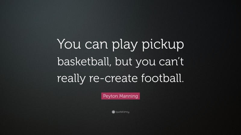 Peyton Manning Quote: “You can play pickup basketball, but you can’t really re-create football.”