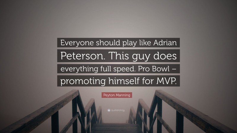 Peyton Manning Quote: “Everyone should play like Adrian Peterson. This guy does everything full speed. Pro Bowl – promoting himself for MVP.”