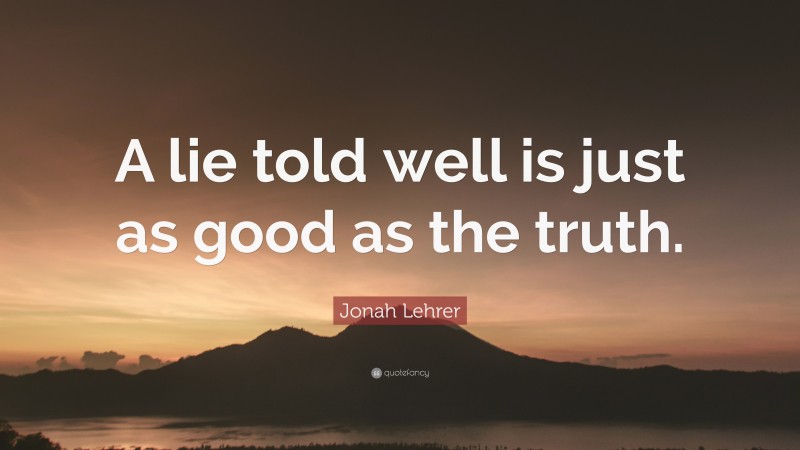 Jonah Lehrer Quote: “A lie told well is just as good as the truth.”