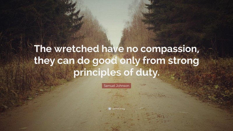 Samuel Johnson Quote: “The wretched have no compassion, they can do good only from strong principles of duty.”