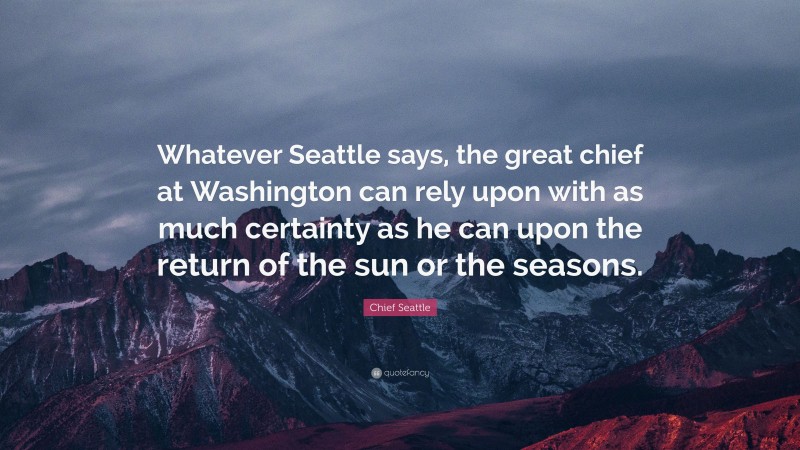 Chief Seattle Quote: “Whatever Seattle says, the great chief at Washington can rely upon with as much certainty as he can upon the return of the sun or the seasons.”
