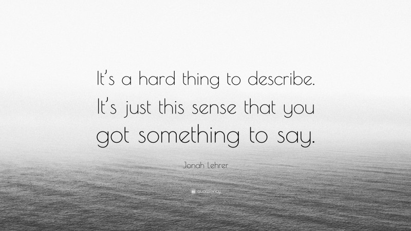 Jonah Lehrer Quote: “It’s a hard thing to describe. It’s just this sense that you got something to say.”
