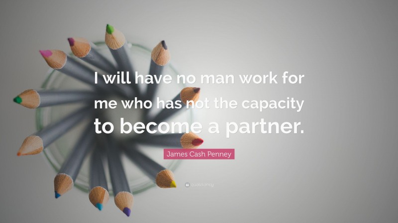 James Cash Penney Quote: “I will have no man work for me who has not the capacity to become a partner.”