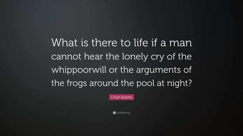 Chief Seattle Quote: “What is there to life if a man cannot hear the lonely cry of the whippoorwill or the arguments of the frogs around the pool at night?”