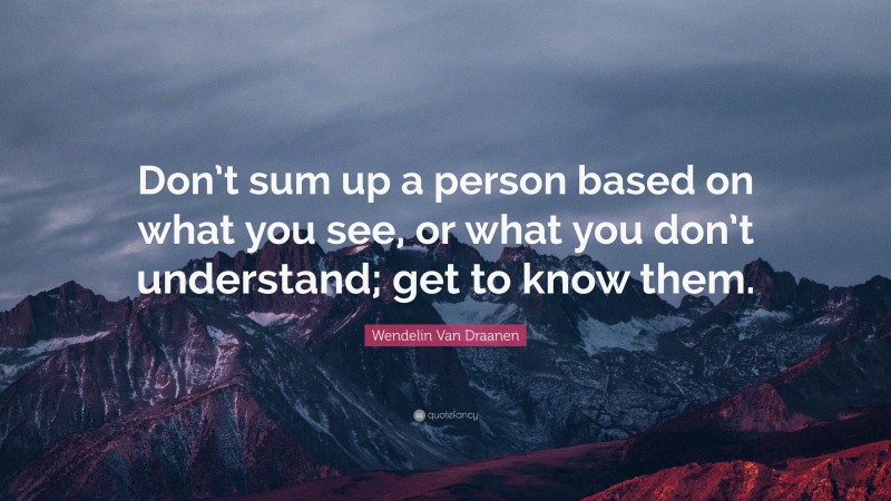 Wendelin Van Draanen Quote: “Don’t sum up a person based on what you see, or what you don’t understand; get to know them.”
