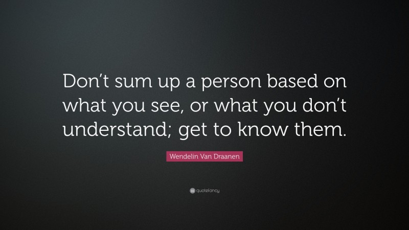Wendelin Van Draanen Quote: “Don’t sum up a person based on what you see, or what you don’t understand; get to know them.”