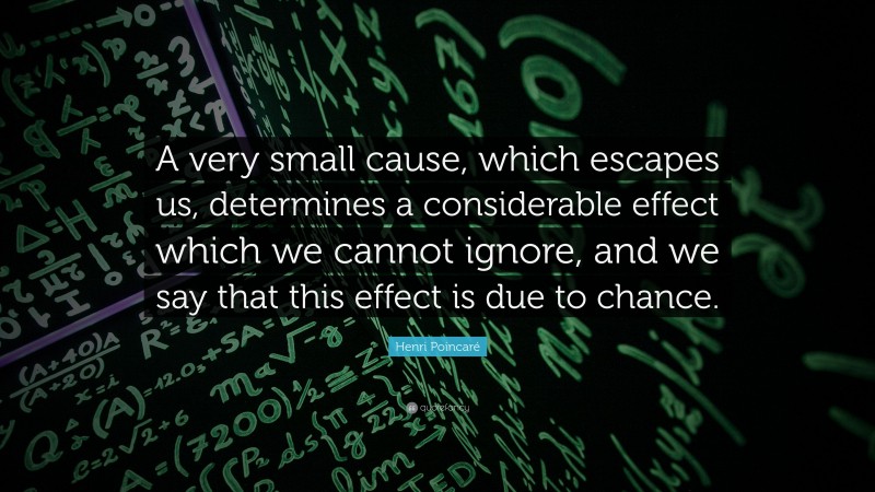Henri Poincaré Quote: “A very small cause, which escapes us, determines a considerable effect which we cannot ignore, and we say that this effect is due to chance.”