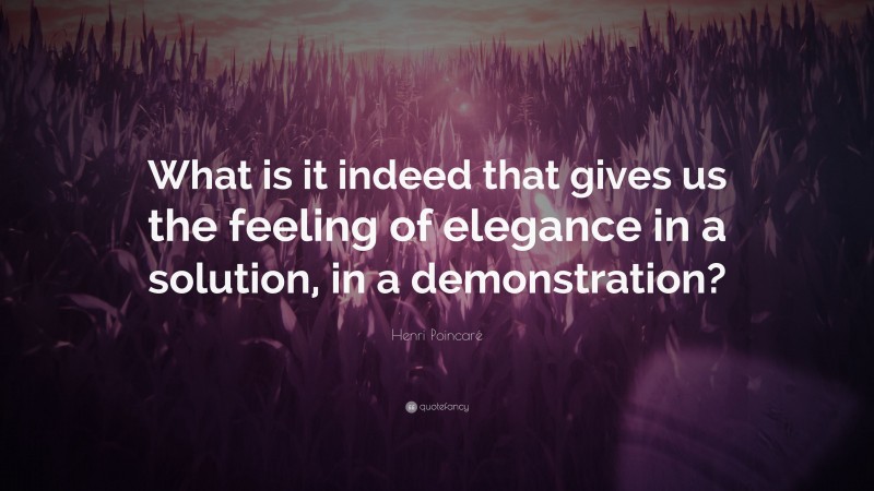 Henri Poincaré Quote: “What is it indeed that gives us the feeling of elegance in a solution, in a demonstration?”