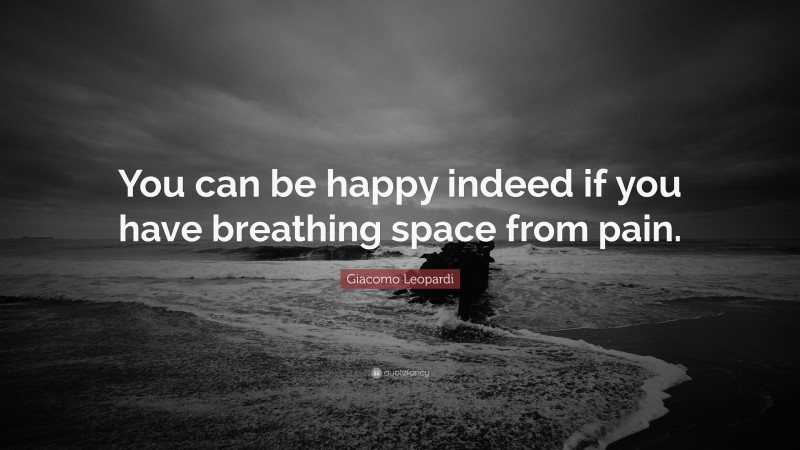 Giacomo Leopardi Quote: “You can be happy indeed if you have breathing space from pain.”