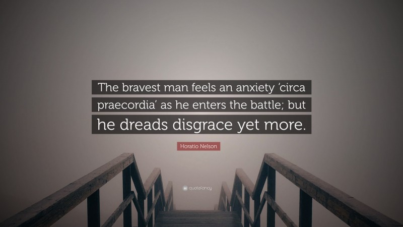 Horatio Nelson Quote: “The bravest man feels an anxiety ‘circa praecordia’ as he enters the battle; but he dreads disgrace yet more.”