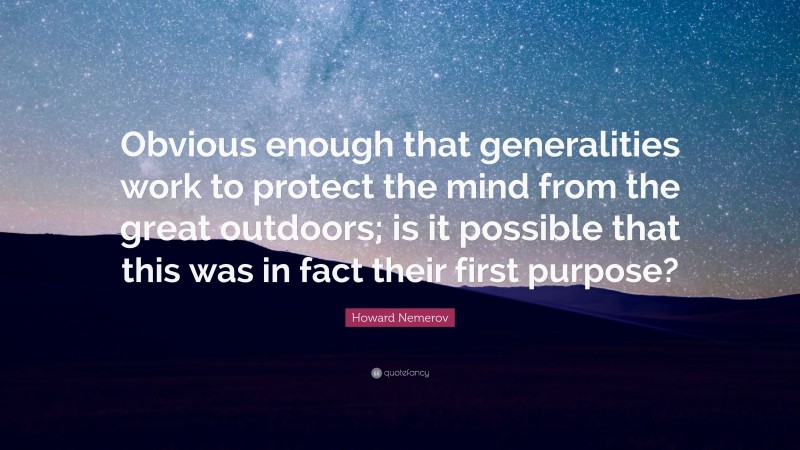 Howard Nemerov Quote: “Obvious enough that generalities work to protect the mind from the great outdoors; is it possible that this was in fact their first purpose?”