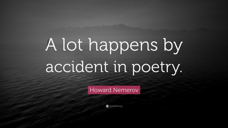 Howard Nemerov Quote: “A lot happens by accident in poetry.”