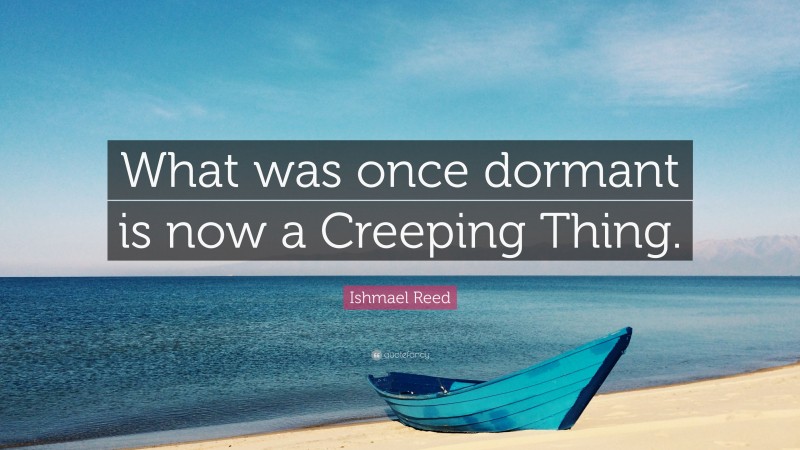 Ishmael Reed Quote: “What was once dormant is now a Creeping Thing.”