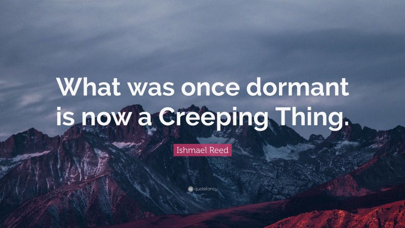 Ishmael Reed Quote: “What was once dormant is now a Creeping Thing.”