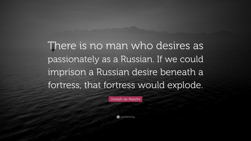 Joseph de Maistre Quote: “There is no man who desires as passionately as a Russian. If we could imprison a Russian desire beneath a fortress, that fortress would explode.”