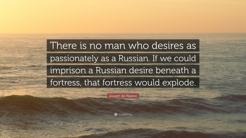 Joseph de Maistre Quote: “There is no man who desires as passionately as a Russian. If we could imprison a Russian desire beneath a fortress, that fortress would explode.”