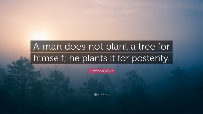 Alexander Smith Quote: “A man does not plant a tree for himself; he plants it for posterity.”