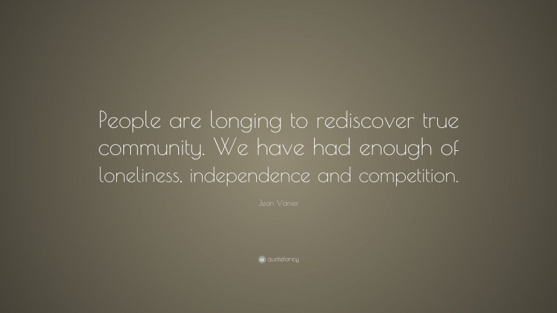 Jean Vanier Quote: “People are longing to rediscover true community. We have had enough of loneliness, independence and competition.”