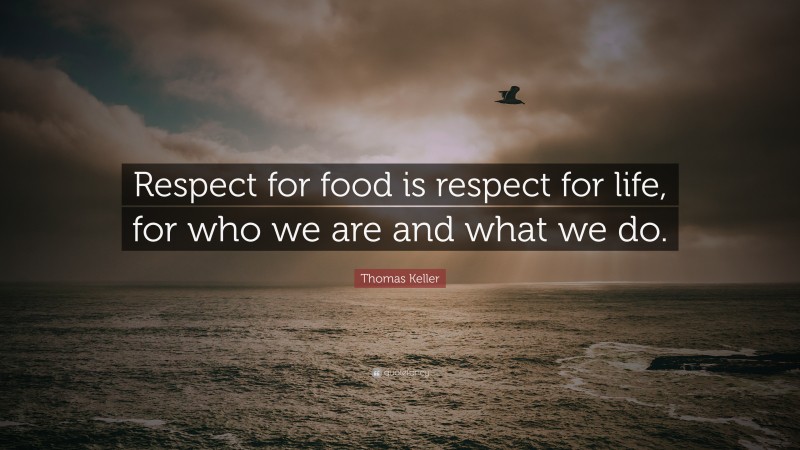 Thomas Keller Quote: “Respect for food is respect for life, for who we are and what we do.”