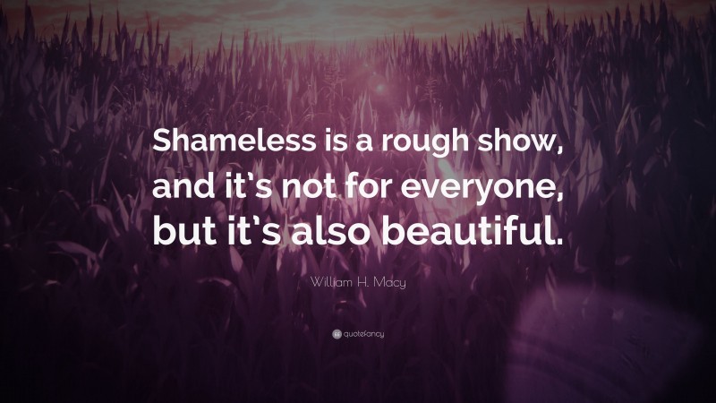 William H. Macy Quote: “Shameless is a rough show, and it’s not for everyone, but it’s also beautiful.”