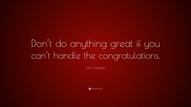 John Madden Quote: “Don’t do anything great if you can’t handle the congratulations.”