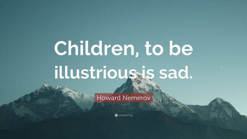 Howard Nemerov Quote: “Children, to be illustrious is sad.”