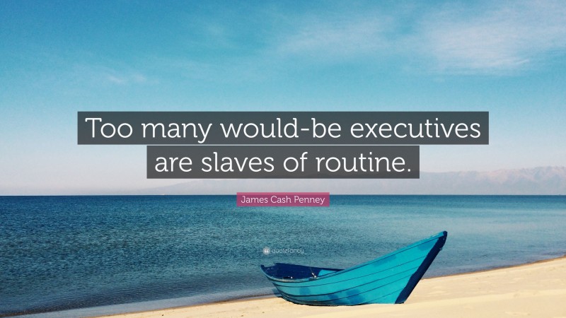 James Cash Penney Quote: “Too many would-be executives are slaves of routine.”