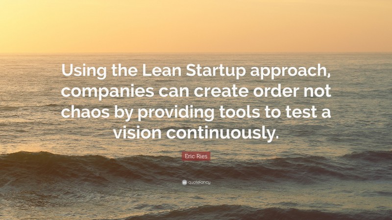 Eric Ries Quote: “Using the Lean Startup approach, companies can create order not chaos by providing tools to test a vision continuously.”