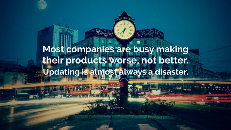 Eric Ries Quote: “Most companies are busy making their products worse, not better. Updating is almost always a disaster.”