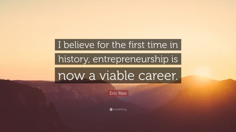 Eric Ries Quote: “I believe for the first time in history, entrepreneurship is now a viable career.”