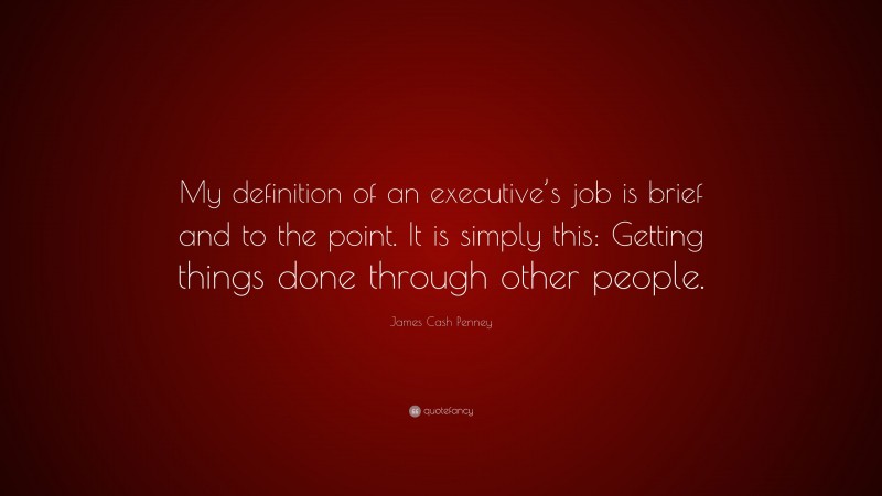 James Cash Penney Quote: “My definition of an executive’s job is brief and to the point. It is simply this: Getting things done through other people.”