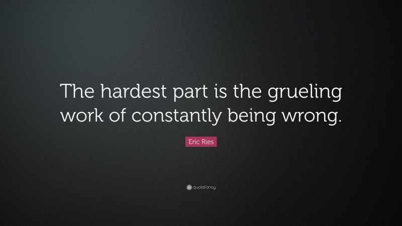 Eric Ries Quote: “The hardest part is the grueling work of constantly being wrong.”