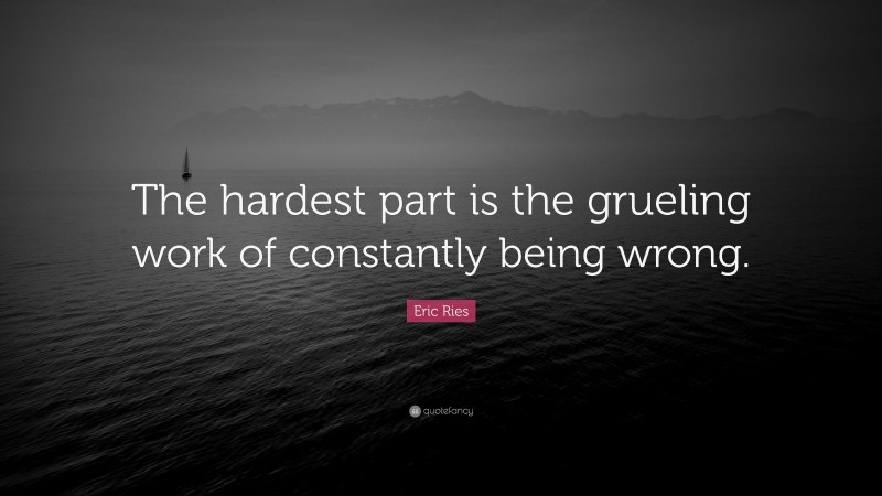 Eric Ries Quote: “The hardest part is the grueling work of constantly being wrong.”