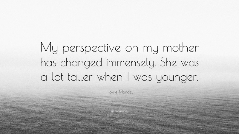 Howie Mandel Quote: “My perspective on my mother has changed immensely. She was a lot taller when I was younger.”
