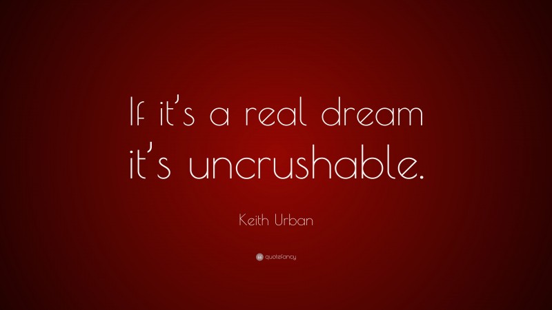 Keith Urban Quote: “If it’s a real dream it’s uncrushable.”