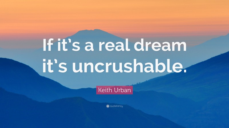 Keith Urban Quote: “If it’s a real dream it’s uncrushable.”
