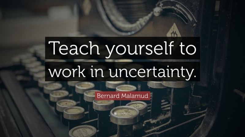 Bernard Malamud Quote: “Teach yourself to work in uncertainty.”