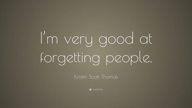 Kristin Scott Thomas Quote: “I’m very good at forgetting people.”