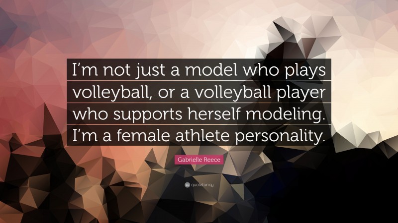 Gabrielle Reece Quote: “I’m not just a model who plays volleyball, or a volleyball player who supports herself modeling. I’m a female athlete personality.”