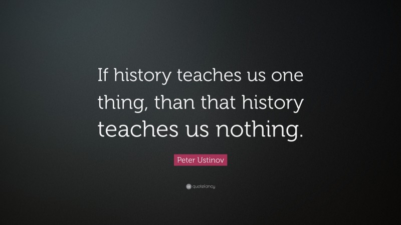 Peter Ustinov Quote: “If history teaches us one thing, than that history teaches us nothing.”