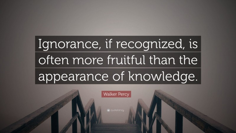 Walker Percy Quote: “Ignorance, if recognized, is often more fruitful than the appearance of knowledge.”