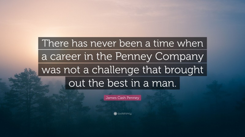 James Cash Penney Quote: “There has never been a time when a career in the Penney Company was not a challenge that brought out the best in a man.”