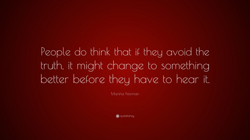 Marsha Norman Quote: “People do think that if they avoid the truth, it might change to something better before they have to hear it.”