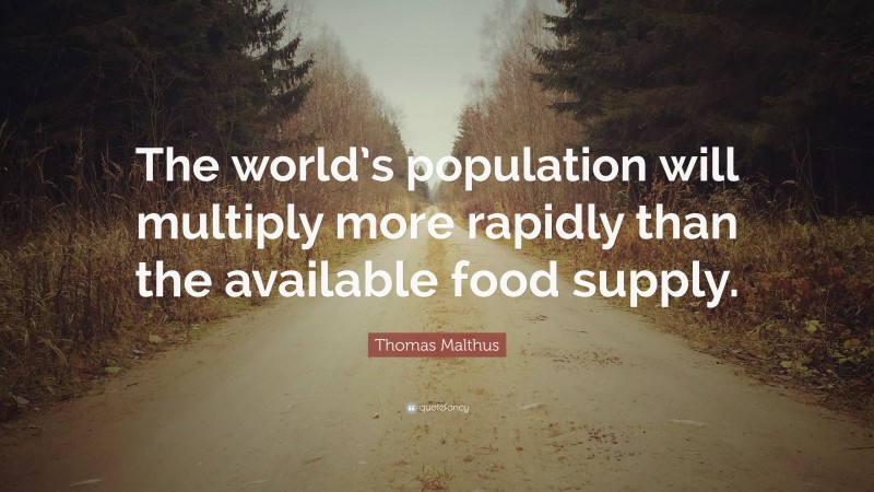 Thomas Malthus Quote: “The world’s population will multiply more rapidly than the available food supply.”